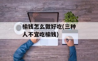 榆钱怎么做好吃(三种人不宜吃榆钱)