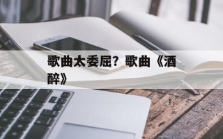 歌曲太委屈？歌曲《酒醉》