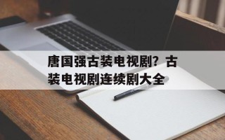 唐国强古装电视剧？古装电视剧连续剧大全