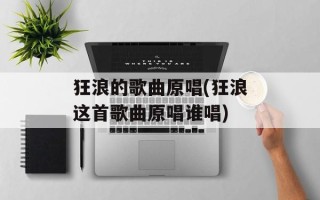 狂浪的歌曲原唱(狂浪这首歌曲原唱谁唱)