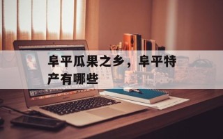 阜平瓜果之乡，阜平特产有哪些