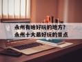 永州有啥好玩的地方？永州十大最好玩的景点