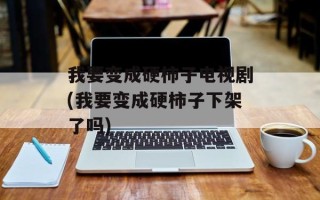 我要变成硬柿子电视剧(我要变成硬柿子下架了吗)