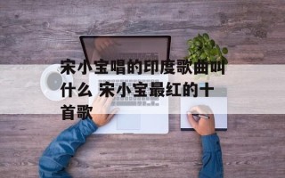宋小宝唱的印度歌曲叫什么 宋小宝最红的十首歌