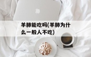 羊肺能吃吗(羊肺为什么一般人不吃)