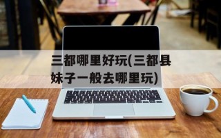 三都哪里好玩(三都县妹子一般去哪里玩)