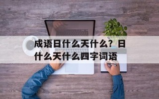 成语日什么天什么？日什么天什么四字词语