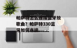 帕萨特怎么连接蓝牙放歌曲？帕萨特330蓝牙如何连接
