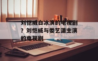 刘恺威白冰演的电视剧？刘恺威与娄艺潇主演的电视剧