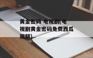 黄金密码 电视剧(电视剧黄金密码免费西瓜视频)