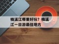 楠溪江哪里好玩？楠溪江一日游最佳地方