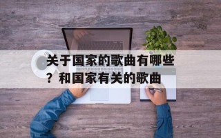 关于国家的歌曲有哪些？和国家有关的歌曲
