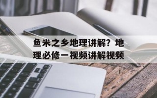 鱼米之乡地理讲解？地理必修一视频讲解视频