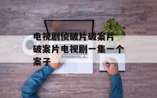 电视剧侦破片破案片 破案片电视剧一集一个案子