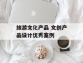 旅游文化产品 文创产品设计优秀案例