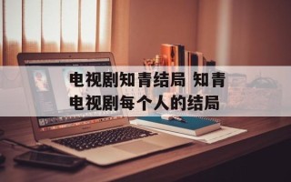 电视剧知青结局 知青电视剧每个人的结局