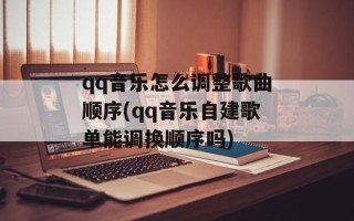 qq音乐怎么调整歌曲顺序(qq音乐自建歌单能调换顺序吗)