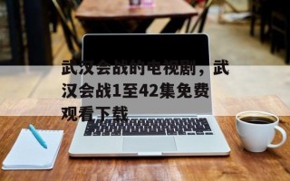 武汉会战的电视剧，武汉会战1至42集免费观看下载