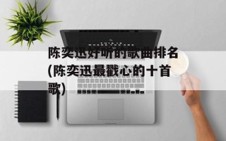 陈奕迅好听的歌曲排名(陈奕迅最戳心的十首歌)
