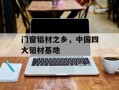 门窗铝材之乡，中国四大铝材基地