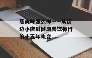 蒸美味怎么样——从街边小店到健康餐饮标杆的十五年蜕变
