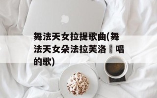 舞法天女拉提歌曲(舞法天女朵法拉芙洛媞唱的歌)