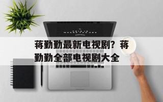 蒋勤勤最新电视剧？蒋勤勤全部电视剧大全