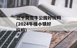 三十岗瓜牛公园好玩吗(2024牛楼小镇好玩吗)