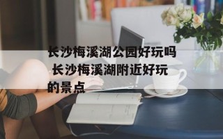 长沙梅溪湖公园好玩吗 长沙梅溪湖附近好玩的景点