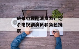 决杀电视剧演员表？绝杀电视剧演员和角色扮演