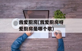 我爱厨房(我爱厨房呀爱厨房是哪个歌)