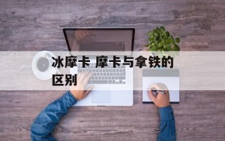 冰摩卡 摩卡与拿铁的区别