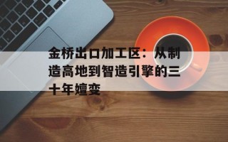 金桥出口加工区：从制造高地到智造引擎的三十年嬗变