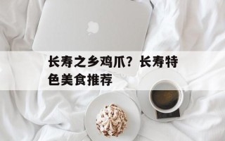 长寿之乡鸡爪？长寿特色美食推荐