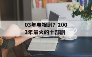 03年电视剧？2003年最火的十部剧