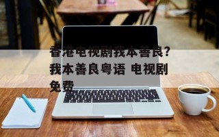 香港电视剧我本善良？我本善良粤语 电视剧免费