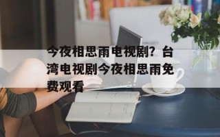 今夜相思雨电视剧？台湾电视剧今夜相思雨免费观看