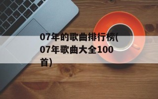 07年的歌曲排行榜(07年歌曲大全100首)