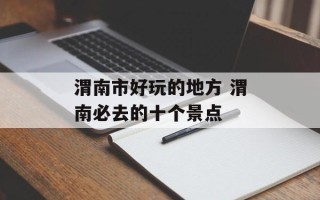 渭南市好玩的地方 渭南必去的十个景点