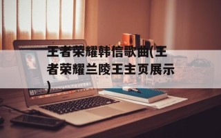 王者荣耀韩信歌曲(王者荣耀兰陵王主页展示)