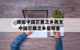 邂逅中国芒果之乡英文 中国芒果之乡是哪里