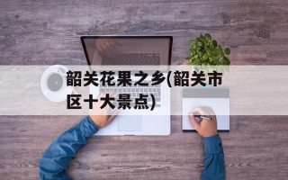 韶关花果之乡(韶关市区十大景点)
