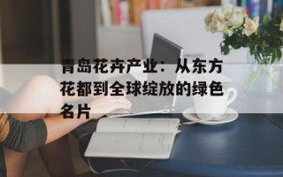 青岛花卉产业：从东方花都到全球绽放的绿色名片