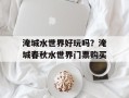 淹城水世界好玩吗？淹城春秋水世界门票购买