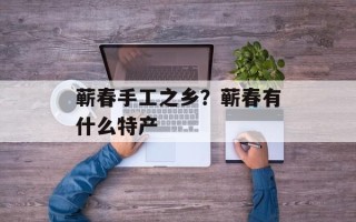 蕲春手工之乡？蕲春有什么特产