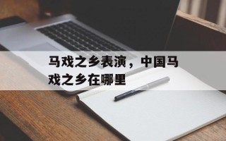 马戏之乡表演，中国马戏之乡在哪里