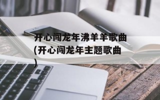 开心闯龙年沸羊羊歌曲(开心闯龙年主题歌曲)