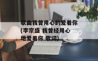 歌曲我曾用心的爱着你(李宗盛 我曾经用心地爱着你 歌词)