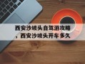 西安沙坡头自驾游攻略，西安沙坡头开车多久