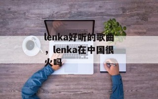 lenka好听的歌曲，lenka在中国很火吗